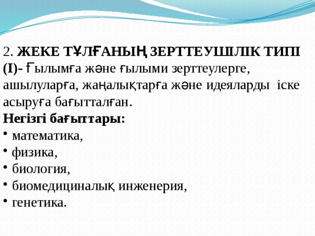 2. ЖЕКЕ ТҰЛҒАНЫҢ ЗЕРТТЕУШІЛІК ТИПІ (I)- Ғылымға және ғылыми зерттеулерге, ашылуларға, жаңалықтарға және идеяларды іске асыруға бағытталған. Негізгі бағыттары:  математика,  физика,  биология,  биомедициналық инженерия,  генетика. 