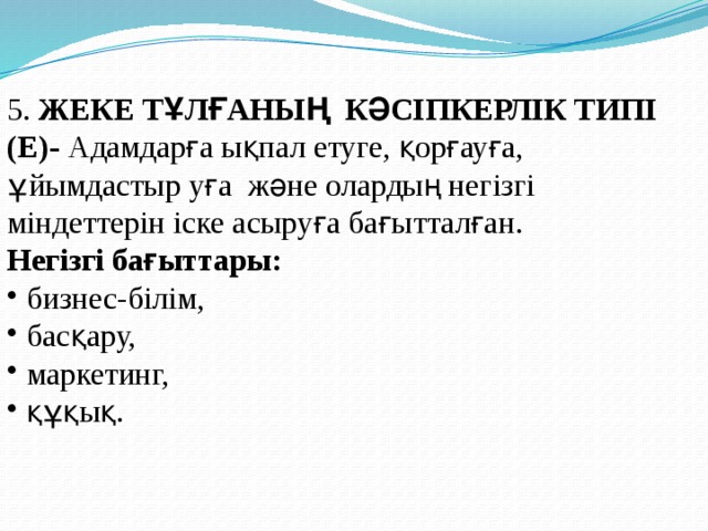 5. ЖЕКЕ ТҰЛҒАНЫҢ КӘСІПКЕРЛІК ТИПІ (E)- Адамдарға ықпал етуге, қорғауға, ұйымдастыр уға және олардың негізгі міндеттерін іске асыруға бағытталған. Негізгі бағыттары:  бизнес-білім,  басқару,  маркетинг,  құқық. 