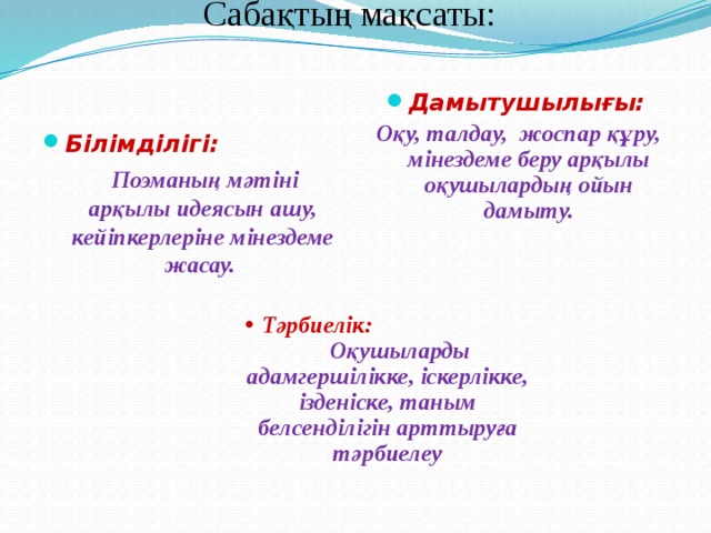 Сабақтың мақсаты: Білімділігі: Дамытушылығы:   Поэманың мәтіні арқылы идеясын ашу, кейіпкерлеріне мінездеме жасау. Оқу, талдау, жоспар құру, мінездеме беру арқылы оқушылардың ойын дамыту.   Тәрбиелік:  Оқушыларды адамгершілікке, іскерлікке, ізденіске, таным белсенділігін арттыруға тәрбиелеу 