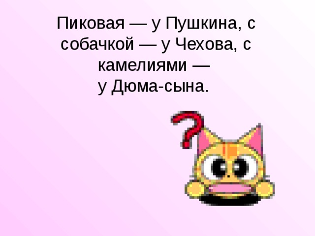 Пиковая — у Пушкина, с собачкой — у Чехова, с камелиями —   у Дюма-сына. 
