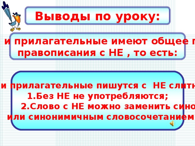 Выводы по уроку: Наречия и прилагательные имеют общее правило правописания с НЕ , то есть: Наречия и прилагательные пишутся с НЕ слитно ,если : 1.Без НЕ не употребляются;  2.Слово с НЕ можно заменить синонимом  или синонимичным словосочетанием без НЕ