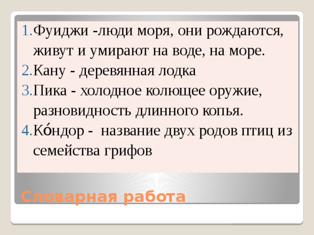 Фуиджи -люди моря, они рождаются, живут и умирают на воде, на море. Кану - деревянная лодка Пика - холодное колющее оружие, разновидность длинного копья. Ко́ндор - название двух родов птиц из семейства грифов Словарная работа 