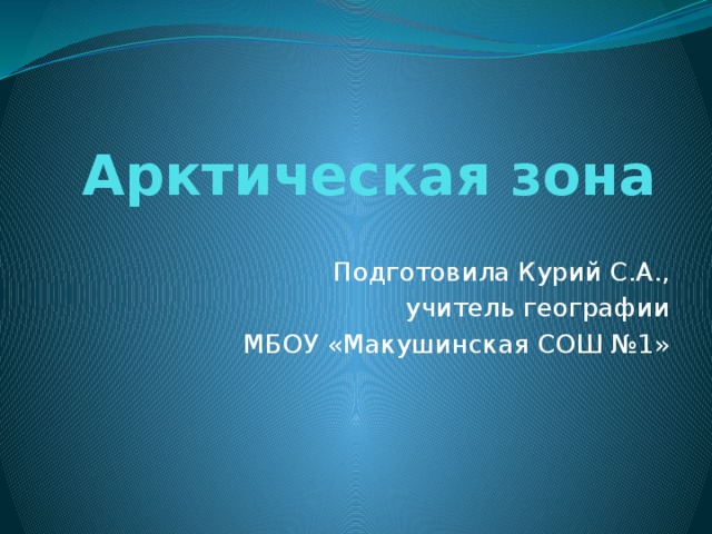 Арктическая зона Подготовила Курий С.А., учитель географии МБОУ «Макушинская СОШ №1» 