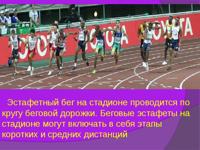  Эстафетный бег на стадионе проводится по кругу беговой дорожки. Беговые эстафеты на стадионе могут включать в себя этапы коротких и средних дистанций 