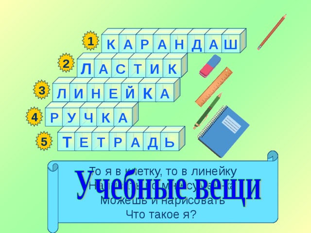 Ш А К А Д Н А Р 1 А 2 И Т С К Л А Л И К Н Е Й 3 А К У Р Ч 4 Р А Т Е Т Ь Д 5   Я жёлтый, чёрный, красный, синий, С начинкой твёрдой в середине, Я с острым ножиком дружу, И что хочу, изображу. Как ему работу дашь, Зря трудился карандаш. Я люблю прямоту Я – сама прямая Сделать ровную черту Всем я помогаю. Стальной конёк по белому полю бегает, За собой чёрные следы оставляет. То я в клетку, то в линейку Написать по мне сумей-ка Можешь и нарисовать Что такое я? 