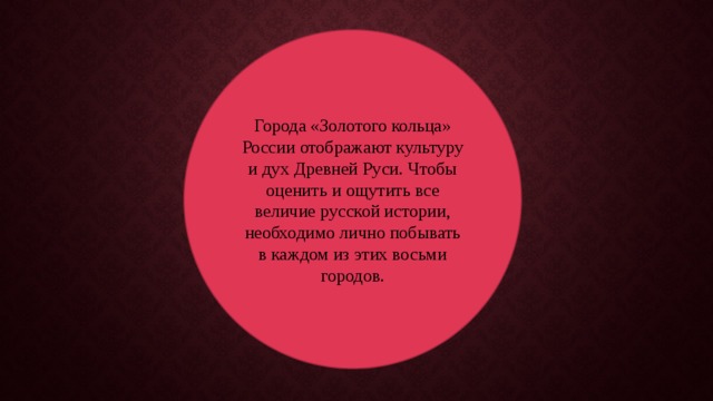 Города «Золотого кольца» России отображают культуру и дух Древней Руси. Чтобы оценить и ощутить все величие русской истории, необходимо лично побывать в каждом из этих восьми городов. 