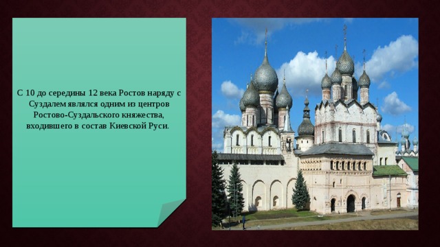 С 10 до середины 12 века Ростов наряду с Суздалем являлся одним из центров Ростово-Суздальского княжества, входившего в состав Киевской Руси. 