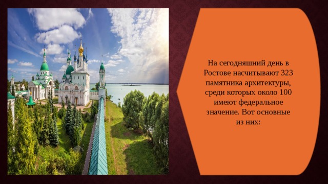 На сегодняшний день в Ростове насчитывают 323 памятника архитектуры, среди которых около 100 имеют федеральное значение. Вот основные из них: 