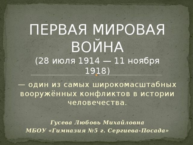 ПЕРВАЯ МИРОВАЯ ВОЙНА (28 июля 1914 — 11 ноября 1918) — один из самых широкомасштабных вооружённых конфликтов в истории человечества. Гусева Любовь Михайловна МБОУ «Гимназия №5 г. Сергиева-Посада»  