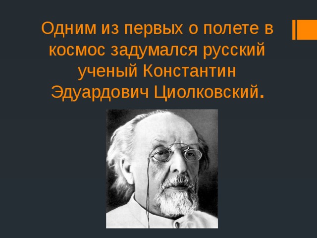 Одним из первых о полете в космос задумался русский ученый Константин Эдуардович Циолковский .   