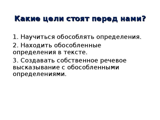 Какие цели стоят перед нами? 1. Научиться обособлять определения. 2. Находить обособленные определения в тексте. 3. Создавать собственное речевое высказывание с обособленными определениями. 