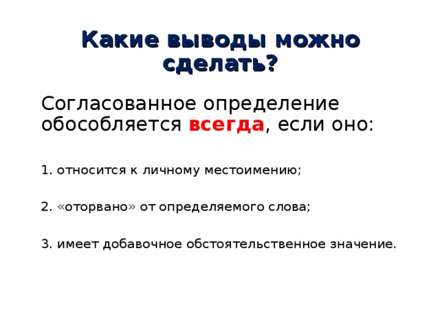Какие выводы можно сделать? Согласованное определение обособляется всегда , если оно: 1. относится к личному местоимению; 2. «оторвано» от определяемого слова; 3. имеет добавочное обстоятельственное значение. 