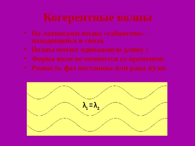 Когерентные волны На латинском языке «cohaerens» - находящийся в связи Волны имеют одинаковую длину ; Форма волн не меняются со временем; Разность фаз постоянна или рана нулю  λ 1 =  λ 2   