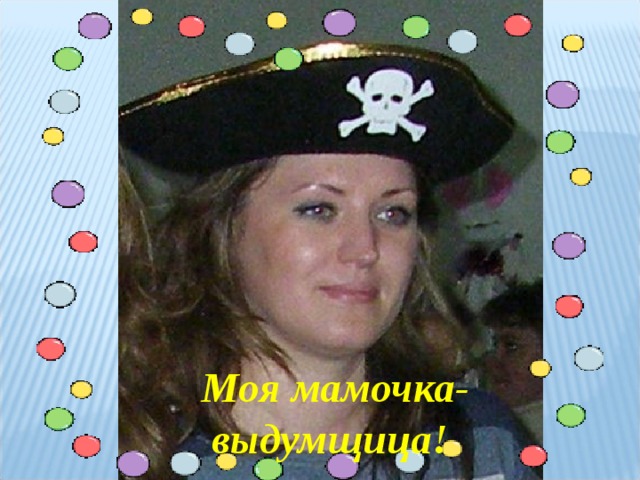 Моя мамочка- выдумщица!  