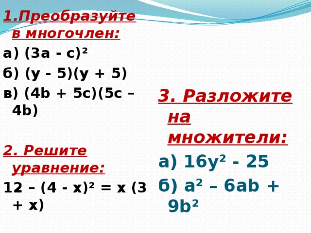 1.Преобразуйте в многочлен: а) (3а - с)² б) (у - 5)(у + 5) в) (4b + 5c)(5c – 4b) 2. Решите уравнение: 12 – (4 - х)² = х (3 + х) 3. Разложите на множители: а) 16у² - 25 б) а² – 6аb + 9b²  