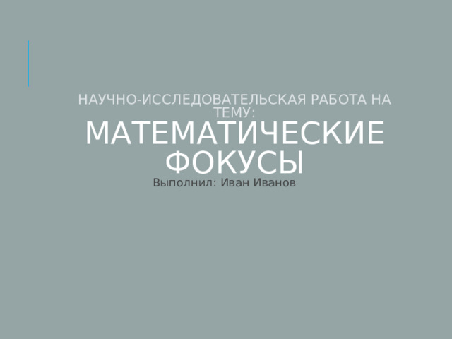 НАУЧНО-ИССЛЕДОВАТЕЛЬСКАЯ РАБОТА НА ТЕМУ:  МАТЕМАТИЧЕСКИЕ ФОКУСЫ Выполнил: Иван Иванов 