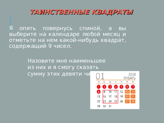 ТАИНСТВЕННЫЕ КВАДРАТЫ  Я опять повернусь спиной, а вы выберите на календаре любой месяц и отметьте на нем какой-нибудь квадрат, содержащий 9 чисел. Назовите мне наименьшее из них и я смогу сказать сумму этих девяти чисел. 16 
