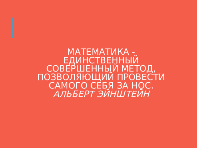 МАТЕМАТИКА - ЕДИНСТВЕННЫЙ СОВЕРШЕННЫЙ МЕТОД, ПОЗВОЛЯЮЩИЙ ПРОВЕСТИ САМОГО СЕБЯ ЗА НОС.  АЛЬБЕРТ ЭЙНШТЕЙН 