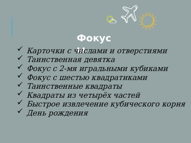 Фокусы Карточки с числами и отверстиями Таинственная девятка Фокус с 2-мя игральными кубиками Фокус с шестью квадратиками Таинственные квадраты Квадраты из четырёх частей Быстрое извлечение кубического корня День рождения 