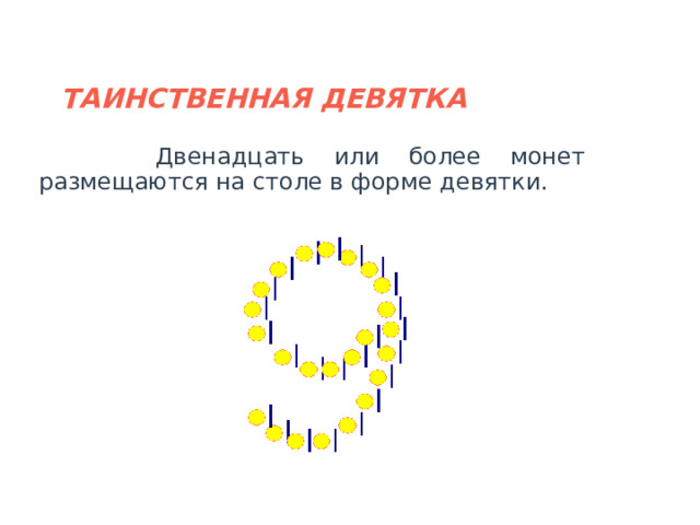 ТАИНСТВЕННАЯ ДЕВЯТКА  Двенадцать или более монет размещаются на столе в форме девятки.  