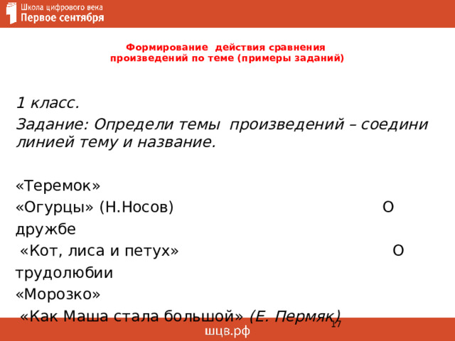 Формирование действия сравнения  произведений по теме (примеры заданий)   1 класс. Задание: Определи темы произведений – соедини линией тему и название. «Теремок» «Огурцы» (Н.Носов) О дружбе  «Кот, лиса и петух» О трудолюбии «Морозко»  «Как Маша стала большой» (Е. Пермяк)   