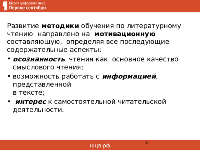 Развитие методики обучения по литературному чтению направлено на мотивационную составляющую, определяя все последующие содержательные аспекты: осознанность чтения как основное качество смыслового чтения; возможность работать с информацией , представленной  в тексте;  интерес к самостоятельной читательской деятельности. 1 