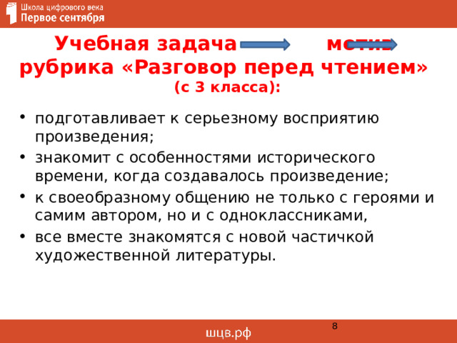 Учебная задача мотив  рубрика «Разговор перед чтением»  (с 3 класса): подготавливает к серьезному восприятию произведения; знакомит с особенностями исторического времени, когда создавалось произведение; к своеобразному общению не только с героями и самим автором, но и с одноклассниками, все вместе знакомятся с новой частичкой художественной литературы.  