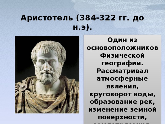 Аристотель (384-322 гг. до н.э). Один из основоположников Физической географии. Рассматривал атмосферные явления, круговорот воды, образование рек, изменение земной поверхности, землетрясения. 