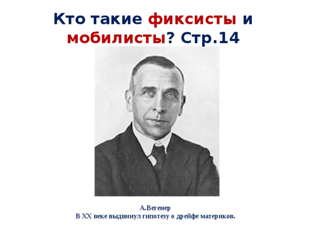 Кто такие фиксисты  и  мобилисты ?  Стр.14 А.Вегенер  В XX веке выдвинул гипотезу о дрейфе материков. 