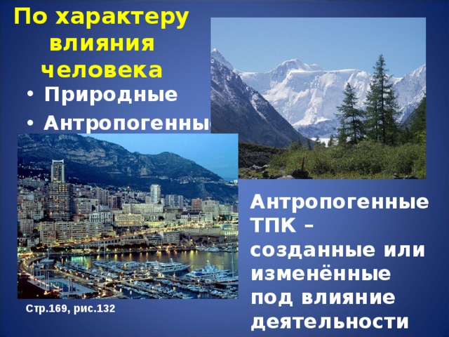 По характеру влияния человека Природные Антропогенные Антропогенные ТПК – созданные или изменённые под влияние деятельности человека. Стр.169, рис.132 