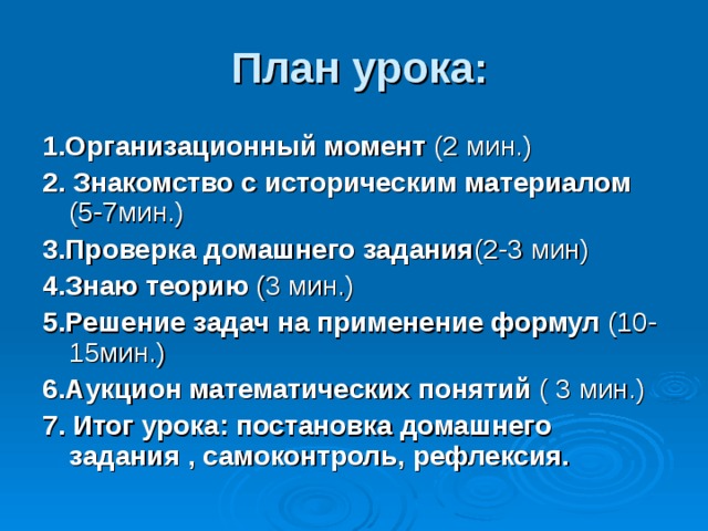 План урока: 1.Организационный момент (2 мин.) 2. Знакомство с историческим материалом (5-7мин.) 3.Проверка домашнего задания (2-3 мин) 4.Знаю теорию (3 мин.) 5.Решение задач на применение формул (10-15мин.) 6.Аукцион математических понятий ( 3 мин.) 7. Итог урока: постановка домашнего задания , самоконтроль, рефлексия. 