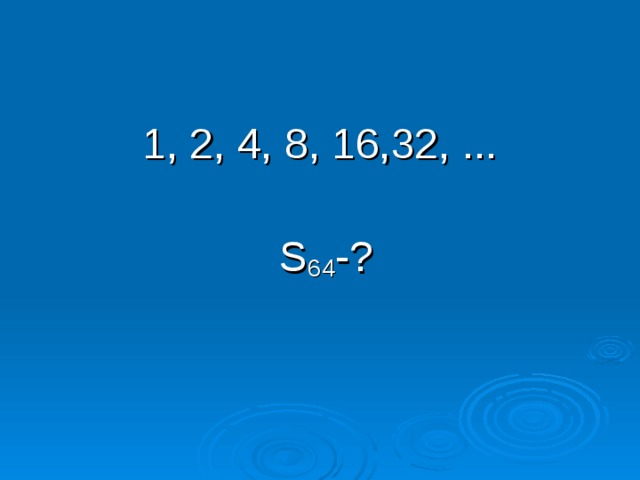 1, 2, 4, 8, 16,32, ...  S 64 -? 