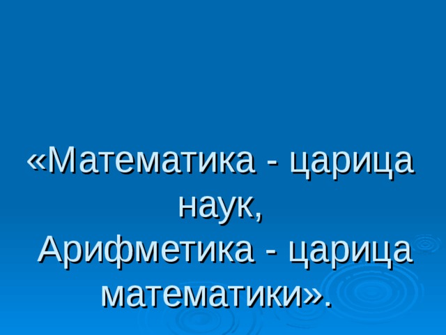 «Математика - царица наук,  Арифметика - царица математики».  