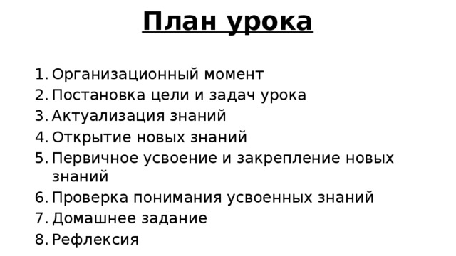 План урока Организационный момент Постановка цели и задач урока Актуализация знаний Открытие новых знаний Первичное усвоение и закрепление новых знаний Проверка понимания усвоенных знаний Домашнее задание Рефлексия 