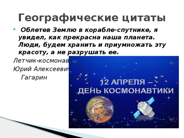 Географические цитаты  Облетев Землю в корабле-спутнике, я увидел, как прекрасна наша планета. Люди, будем хранить и приумножать эту красоту, а не разрушать ее. Летчик-космонавт СССР, Юрий Алексеевич  Гагарин 