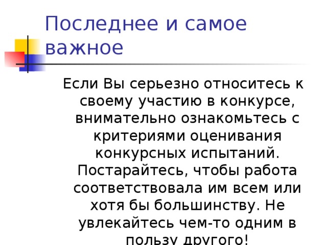 Последнее и самое важное  Если Вы серьезно относитесь к своему участию в конкурсе, внимательно ознакомьтесь с критериями оценивания конкурсных испытаний. Постарайтесь, чтобы работа соответствовала им всем или хотя бы большинству. Не увлекайтесь чем-то одним в пользу другого! 
