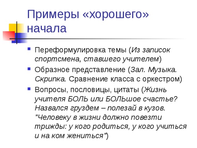 Примеры «хорошего» начала Переформулировка темы ( Из записок спортсмена, ставшего учителем ) Образное представление ( Зал. Музыка. Скрипка. Сравнение класса с оркестром) Вопросы, пословицы, цитаты ( Жизнь учителя БОЛЬ или БОЛЬшое счастье? Назвался груздем – полезай в кузов. 