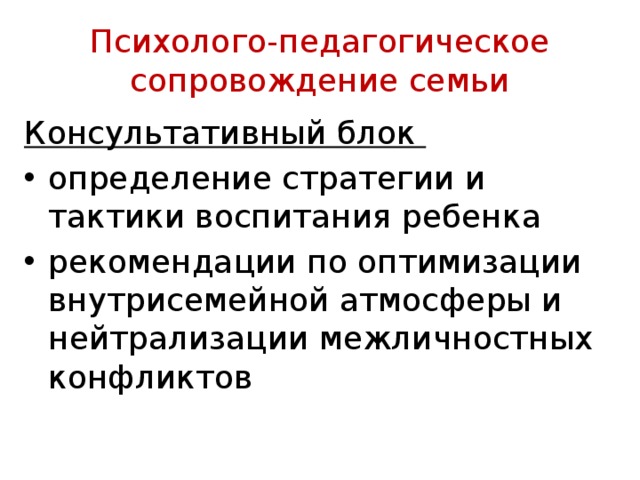 Психолого-педагогическое сопровождение семьи Консультативный блок определение стратегии и тактики воспитания ребенка рекомендации по оптимизации внутрисемейной атмосферы и нейтрализации межличностных конфликтов 