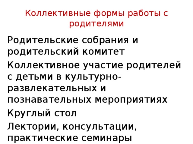Коллективные формы работы с родителями Родительские собрания и родительский комитет Коллективное участие родителей с детьми в культур­но-развлекательных и познавательных мероприятиях Круглый стол Лектории, консультации, практические семинары 