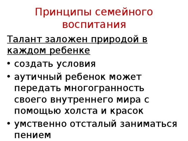Принципы семейного воспитания Талант заложен природой в каждом ребенке создать условия аутичный ребенок может передать многогранность своего внутреннего ми­ра с помощью холста и красок умственно отсталый заниматься пением 