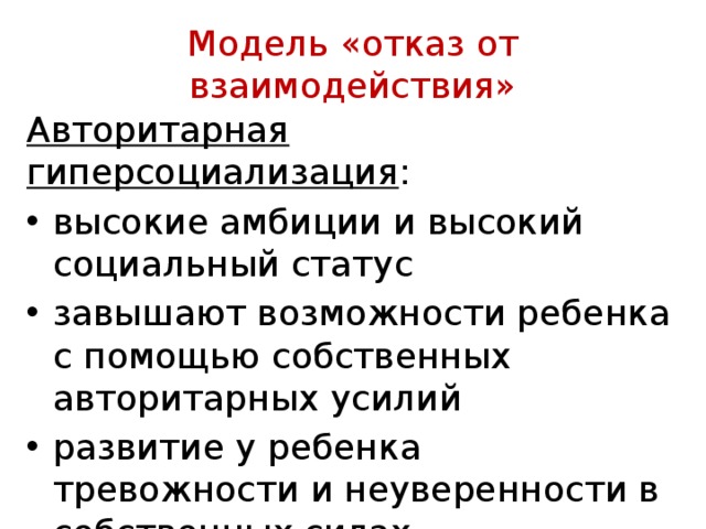  Модель «отказ от взаимодействия»   Авторитарная гиперсоциализация : высокие амбиции и высокий социальный статус завышают возможности ребенка с помощью собственных авторитарных усилий развитие у ребенка тревожности и неуверенности в собственных силах 