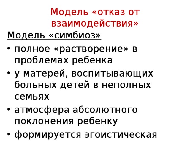  Модель «отказ от взаимодействия»   Модель «симбиоз»  полное «рас­творение» в проблемах ребенка у матерей, воспитывающих больных детей в не­полных семьях атмосфера абсолютного поклонения ребенку формируется эгоистическая личность 