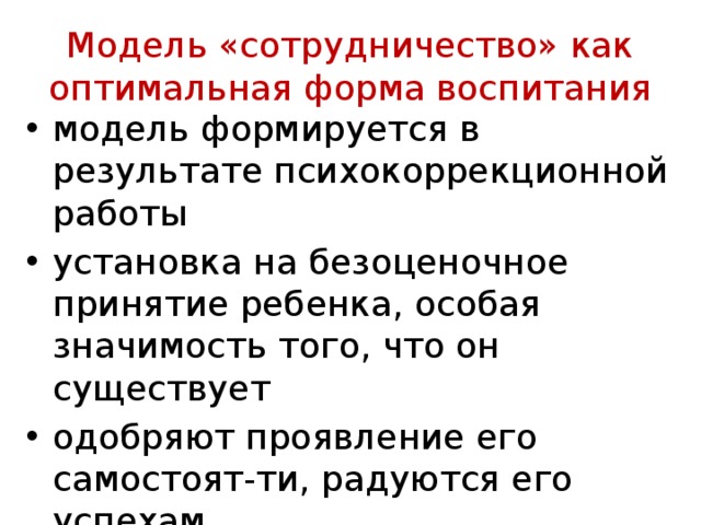 Модель «сотрудничество» как оптимальная форма воспитания модель формируется в результате психокоррекционной работы установка на безоценочное принятие ребенка, особая значимость того, что он существует одобряют проявление его самостоят-ти, радуются его успехам находят задатки и способности 