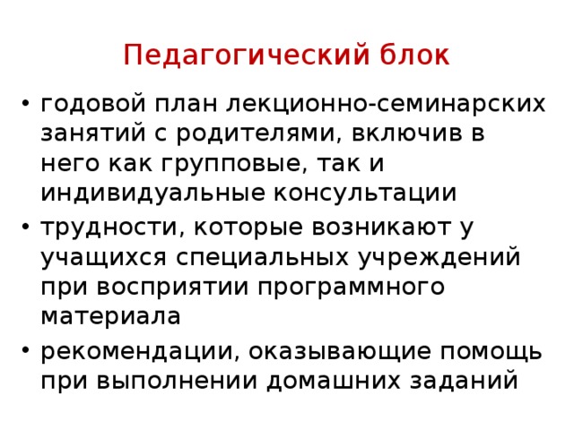 Педагогический блок годовой план лекционно-семинарских занятий с родителями, включив в него как групповые, так и индивидуальные консультации трудности, которые возни­кают у учащихся специальных учреждений при восп­риятии программного материала рекомендации, оказывающие по­мощь при выполнении домашних заданий 
