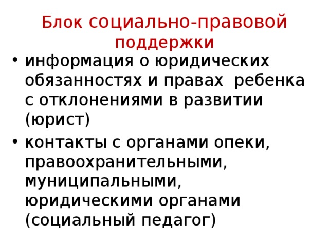 Блок социально-правовой поддержки информация о юридических обязанностях и правах ребенка с отклонениями в развитии (юрист) контакты с органами опеки, правоохранительными, муниципальными, юридическими органами (социальный педагог) 