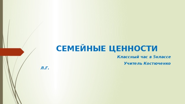 СЕМЕЙНЫЕ ЦЕННОСТИ  Классный час в 5классе  Учитель Костюченко Л.Г. 