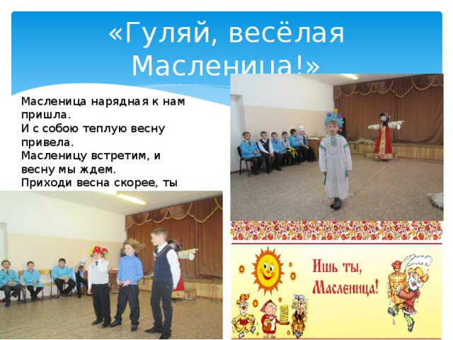 «Гуляй, весёлая Масленица!» Масленица нарядная к нам пришла.  И с собою теплую весну привела.  Масленицу встретим, и весну мы ждем.  Приходи весна скорее, ты к нам в дом 