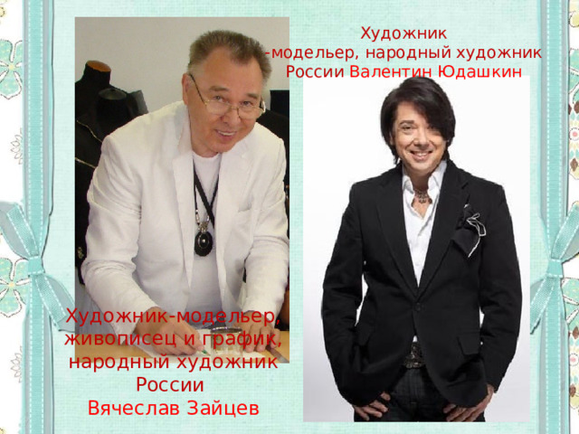 Художник  -модельер, народный художник России Валентин Юдашкин   Художник-модельер, живописец и график, народный художник России Вячеслав Зайцев 