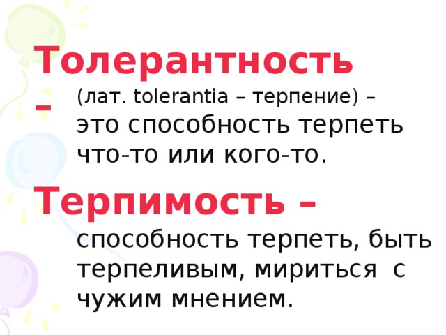 Толерантность –  (лат. tolerantia – терпение) – это способность терпеть что-то или кого-то. Терпимость – способность терпеть, быть терпеливым, мириться с чужим мнением. 