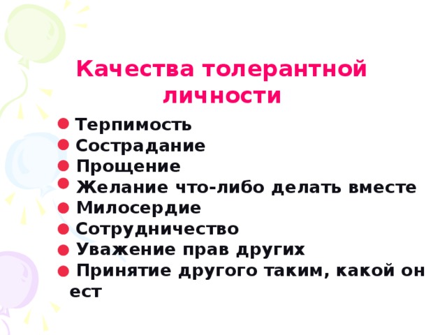 Качества толерантной личности  Терпимость  Сострадание  Прощение  Желание что-либо делать вместе  Милосердие  Сотрудничество  Уважение прав других  Принятие другого таким, какой он ест 